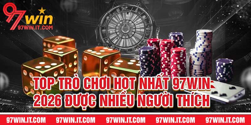 Top Trò Chơi Hot Nhất 97win - 2026 Được Nhiều Người Thích